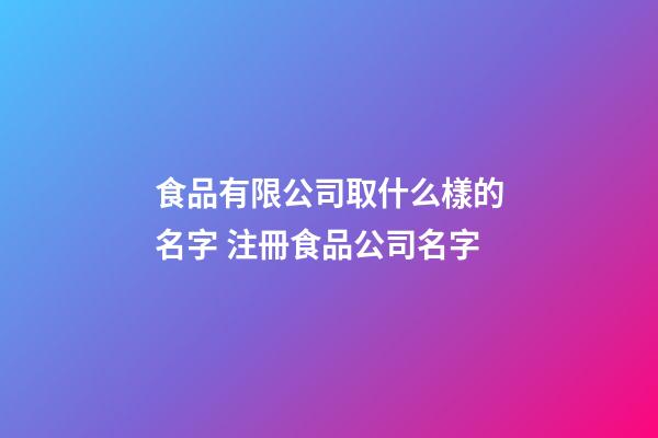食品有限公司取什么樣的名字 注冊食品公司名字-第1張-公司起名-玄機派